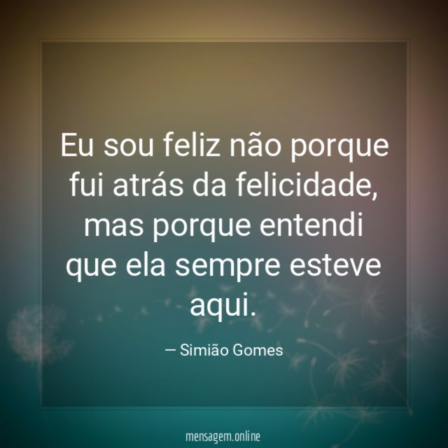 Eu sou feliz não porque fui atrás da felicidade