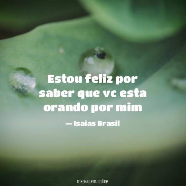 Estou feliz por saber que vc esta orando por mim