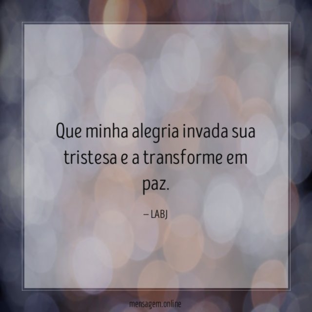 Que minha alegria invada sua tristesa e a transforme em paz