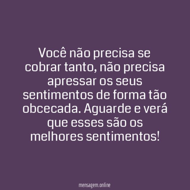Não apresse os seus sentimentos