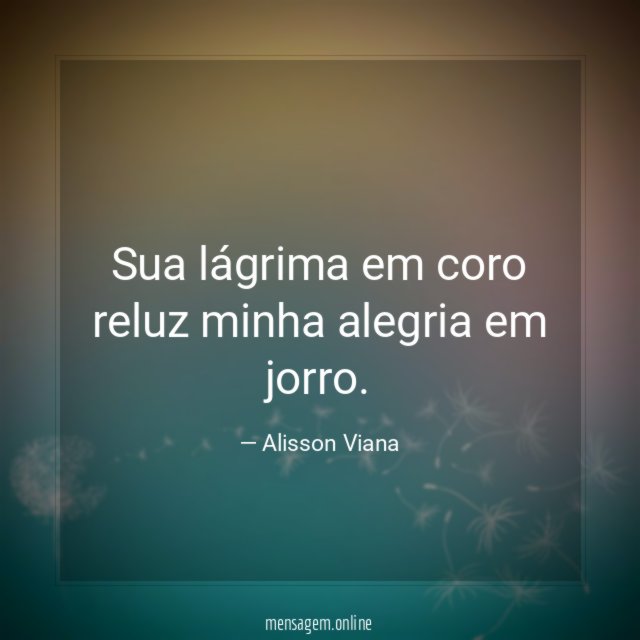 Sua lágrima em coro reluz minha alegria em jorro