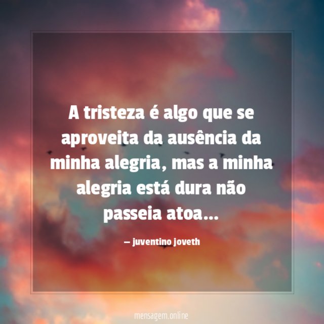 A tristeza é algo que se aproveita da ausência da minha alegria
