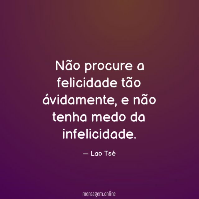 Não procure a felicidade tão ávidamente