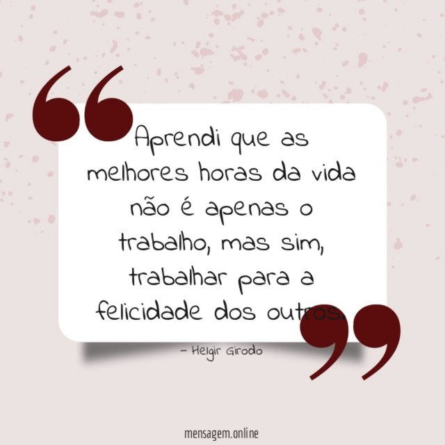 Aprendi que as melhores horas da vida não é apenas o trabalho