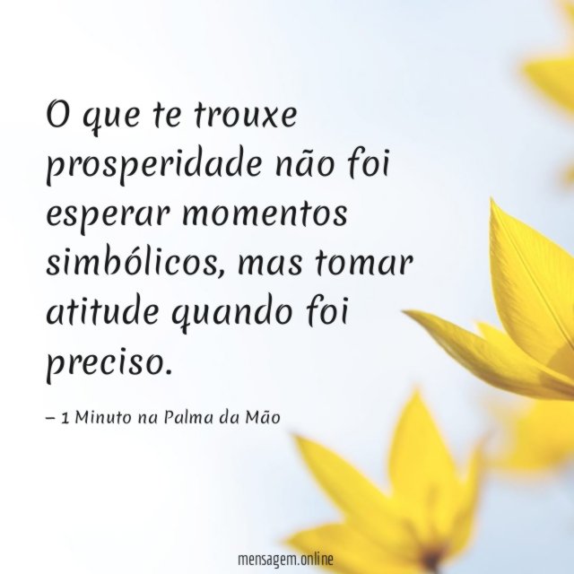 O que te trouxe prosperidade não foi esperar momentos simbólicos