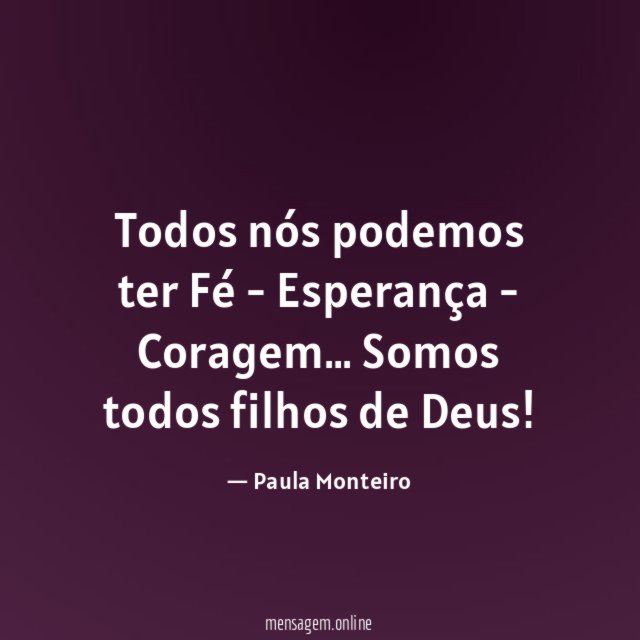 Todos nós podemos ter Fé - Esperança - Coragem
