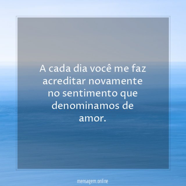 A cada dia você me faz acreditar novamente