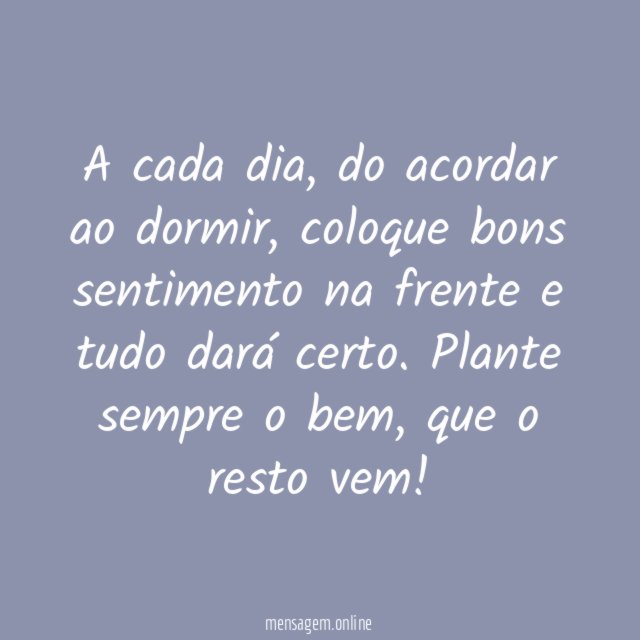 Coloque bons sentimentos na frente de cada dia e tudo dará certo
