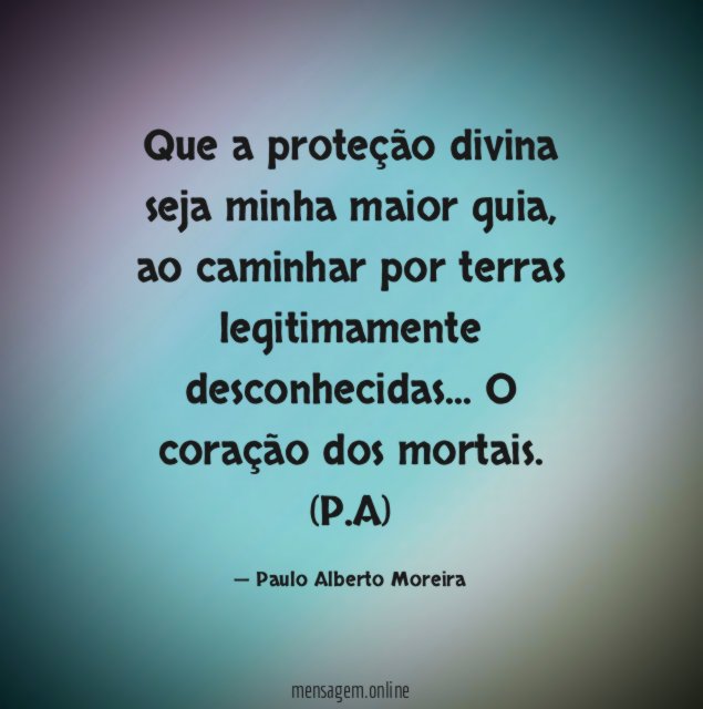 Que a proteção divina seja minha maior guia, ao caminhar por terras legitimamente desconhecidas…
O coração dos mortais.