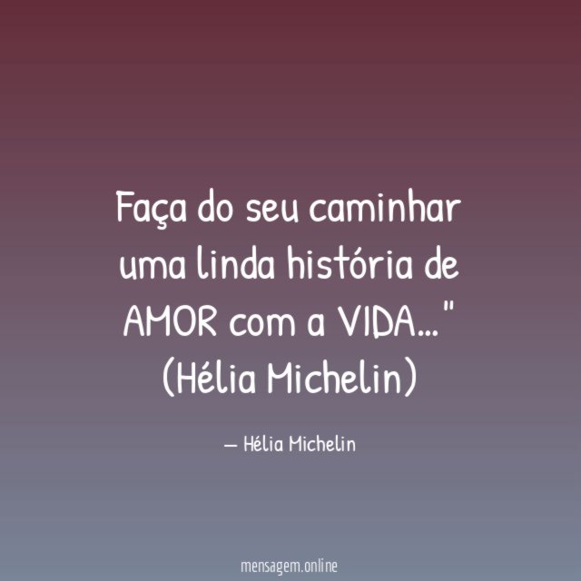 "Faça do seu caminhar uma linda história de AMOR com a VIDA…"