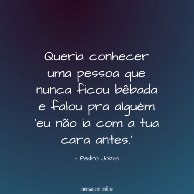 Queria conhecer uma pessoa que nunca ficou bêbada