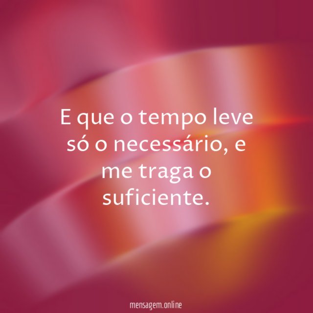 E que o tempo leve só o necessário