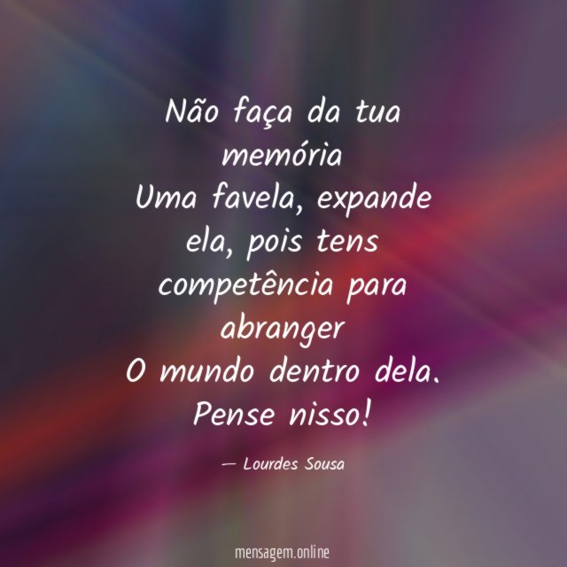 Não faça da tua memória
Uma favela, expande ela, pois tens competência para abranger
O mundo dentro dela.