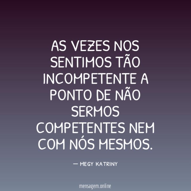 As vezes nos sentimos tão incompetente a ponto