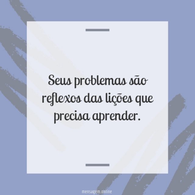 Seus problemas são reflexos das lições que precisa aprender
