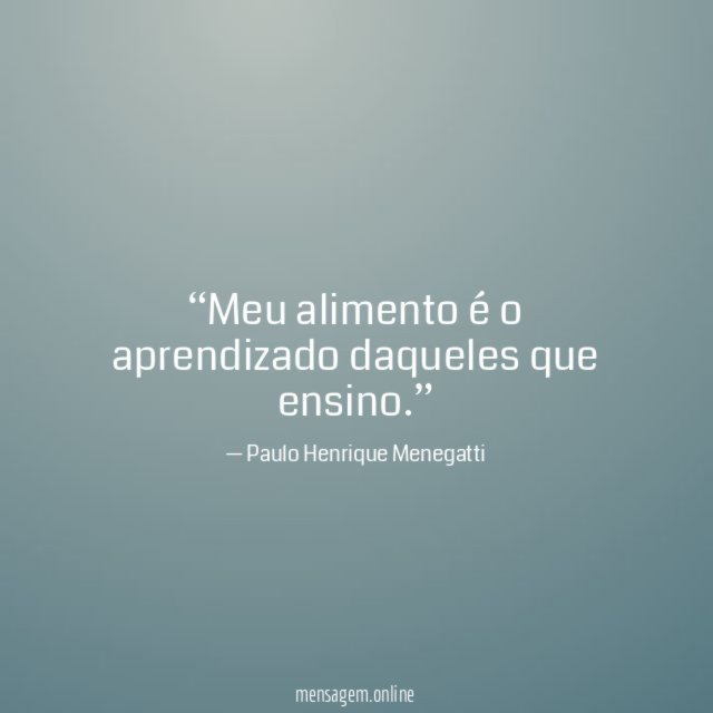 Meu alimento é o aprendizado daqueles que ensino