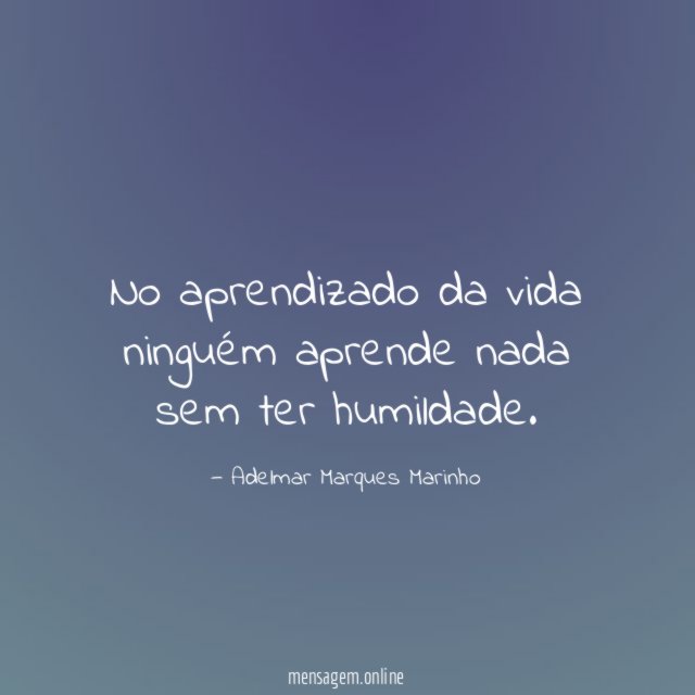 No aprendizado da vida ninguém aprende nada sem ter humildade