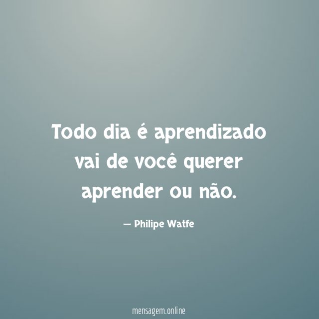 Todo dia é aprendizado vai de você querer aprender ou não