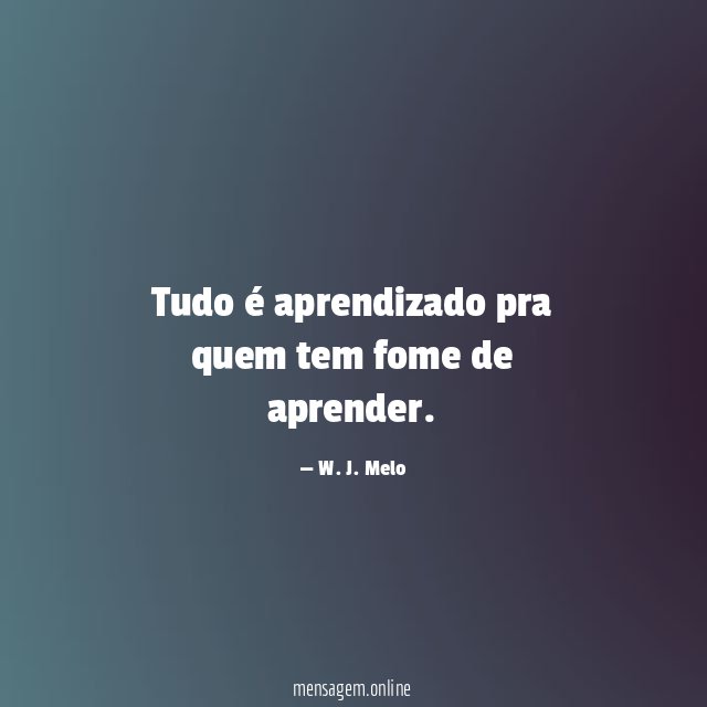 Tudo é aprendizado pra quem tem fome de aprender