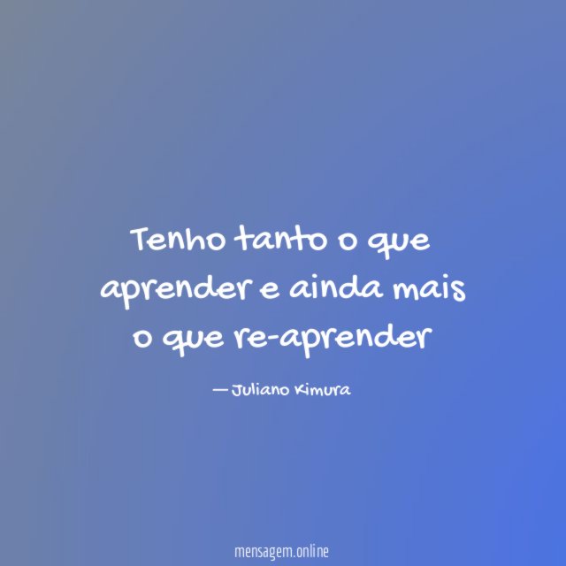 Tenho tanto o que aprender e ainda mais o que re-aprender