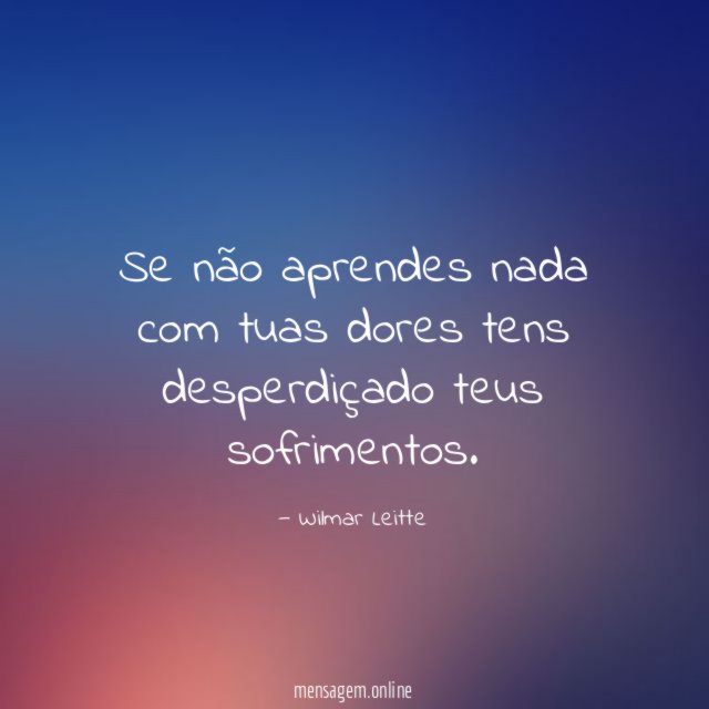 Se não aprendes nada com tuas dores tens