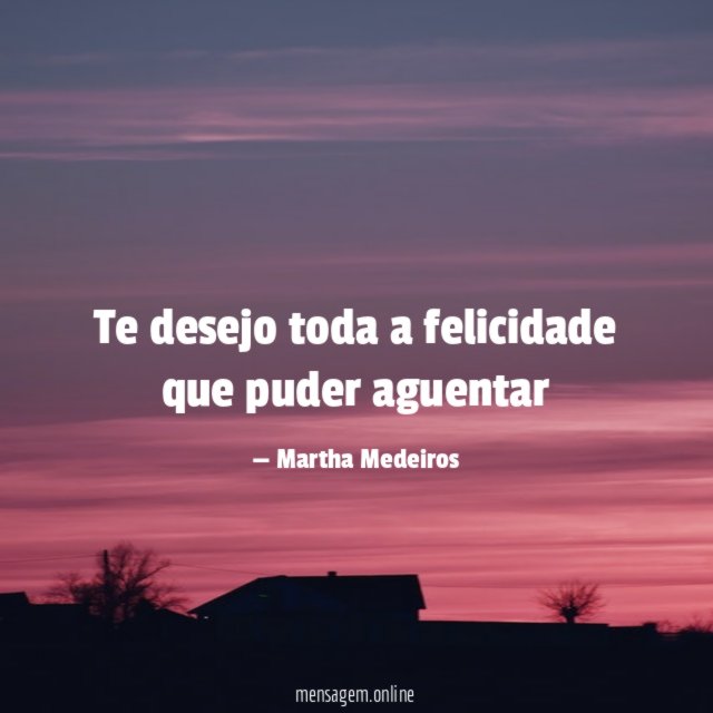 Te desejo toda a felicidade que puder aguentar