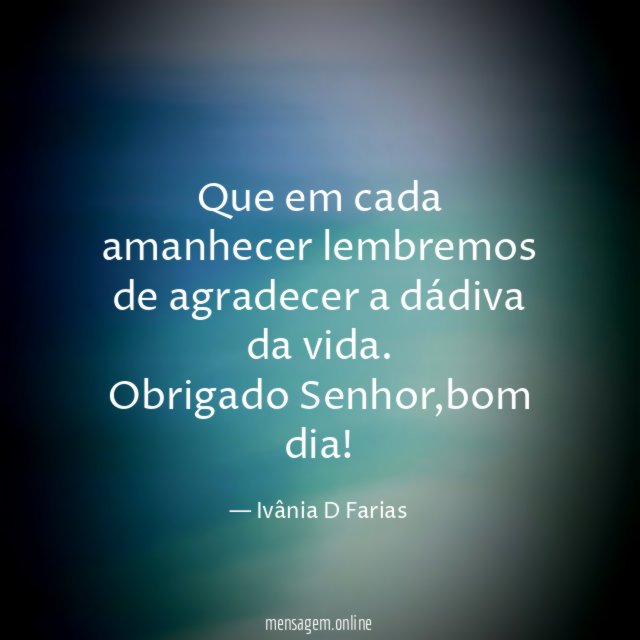 Que em cada amanhecer lembremos de agradecer a dádiva da vida