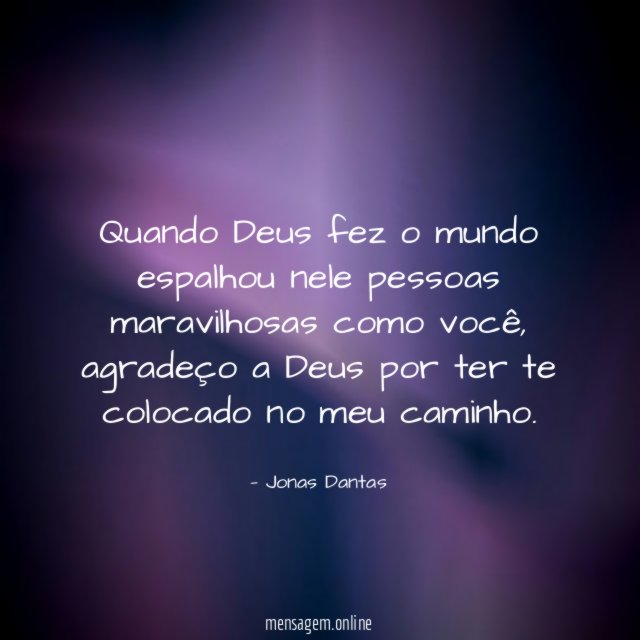 Quando Deus fez o mundo espalhou nele pessoas maravilhosas como você