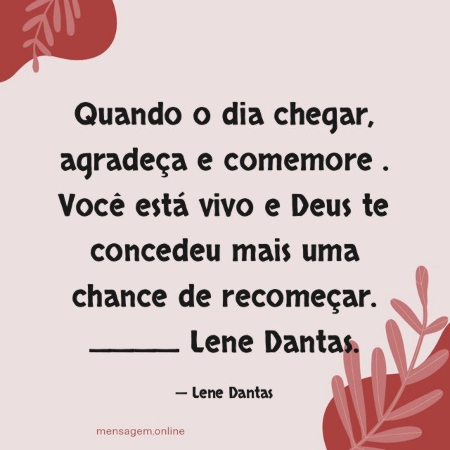 Quando o dia chegar , agradeça e comemore . Você está vivo e Deus te concedeu mais uma chance de recomeçar.
