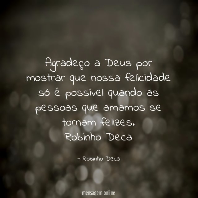 Agradeço a Deus por mostrar que nossa felicidade só é possível quando as pessoas que amamos se tornam felizes.