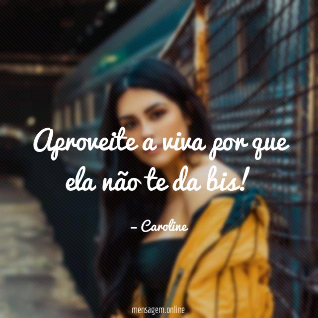 Aproveite a viva por que ela não te da bis