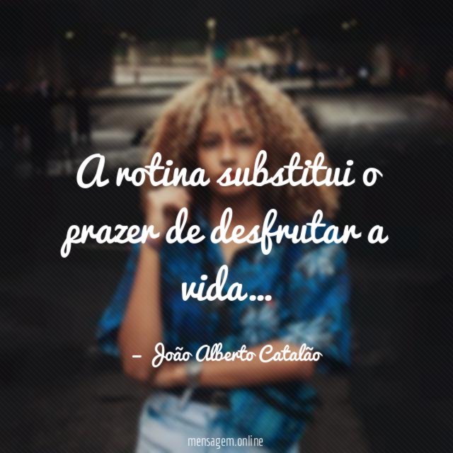 A rotina substitui o prazer de desfrutar a vida