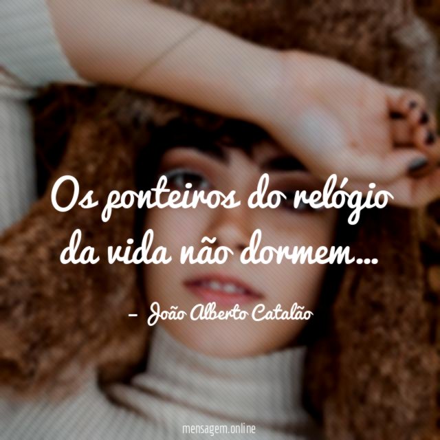 Os ponteiros do relógio da vida não dormem