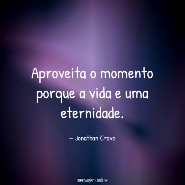 Aproveita o momento porque a vida e uma eternidade
