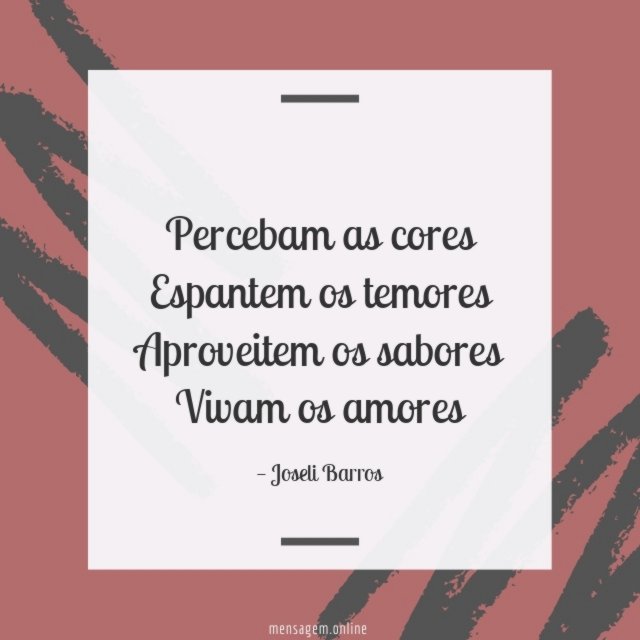 Percebam as cores Espantem os temores Aproveitem os sabores Vivam os amores