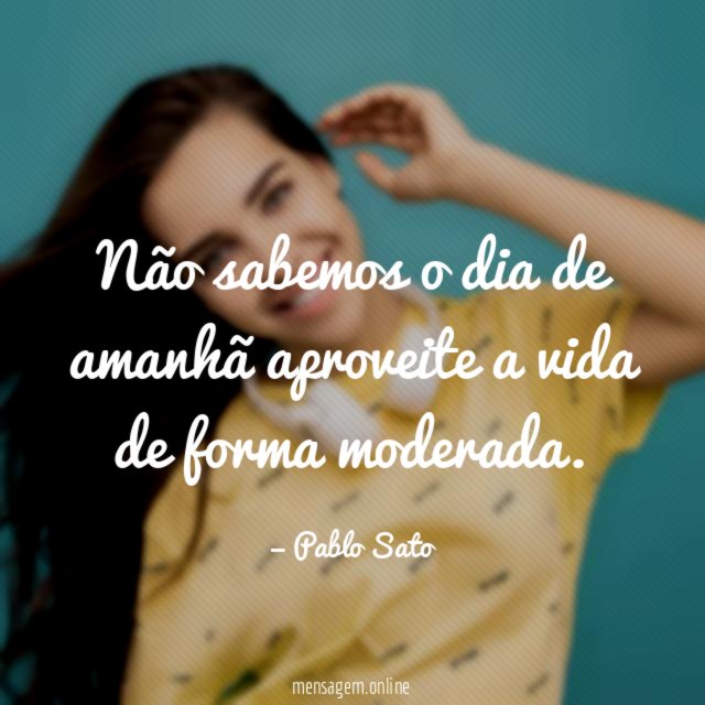 Não sabemos o dia de amanhã aproveite a
