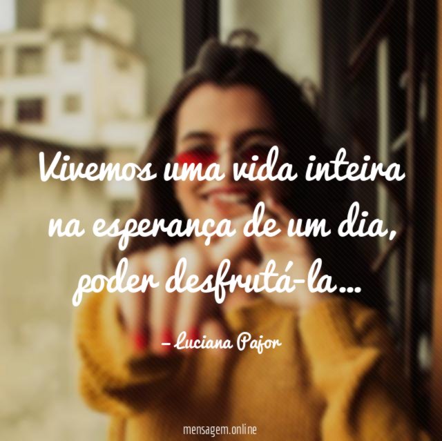 Vivemos uma vida inteira na esperança de um dia