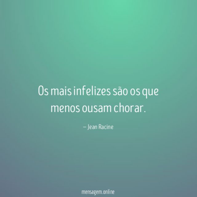 Os mais infelizes são os que menos ousam chorar