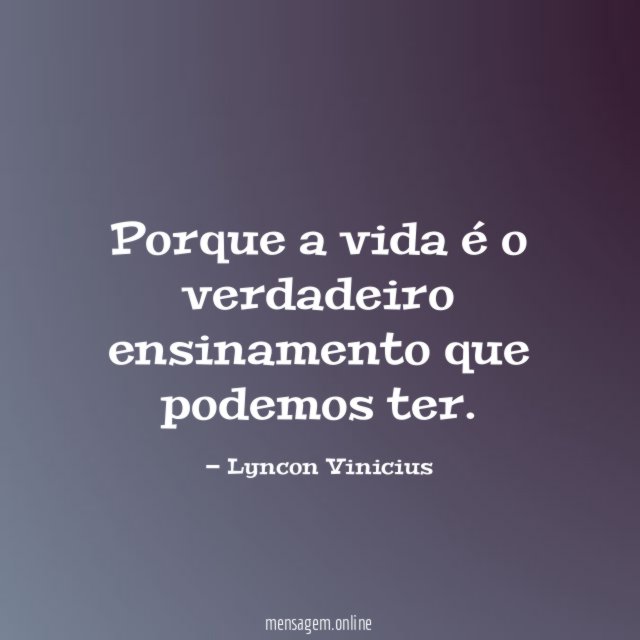 Porque a vida é o verdadeiro ensinamento que podemos ter