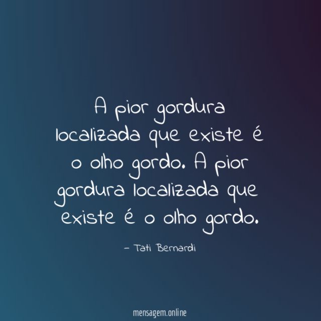 A pior gordura localizada que existe é o olho gordo.