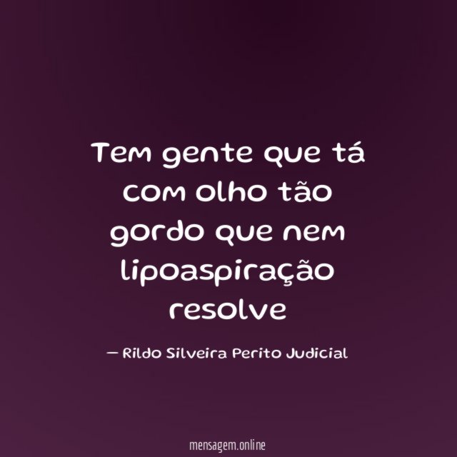 Tem gente que tá com olho tão gordo