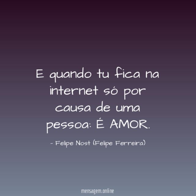 E quando tu fica na internet só por causa de uma pessoa