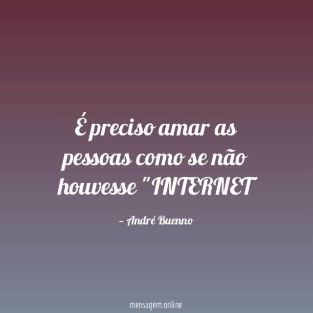 É preciso amar as pessoas como se não houvesse "INTERNET"