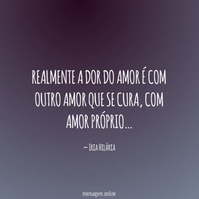 Realmente a dor do amor é com outro amor que se cura