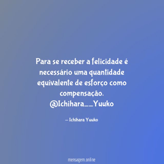 Para se receber a felicidade é necessário uma quantidade equivalente de esforço como compensação.