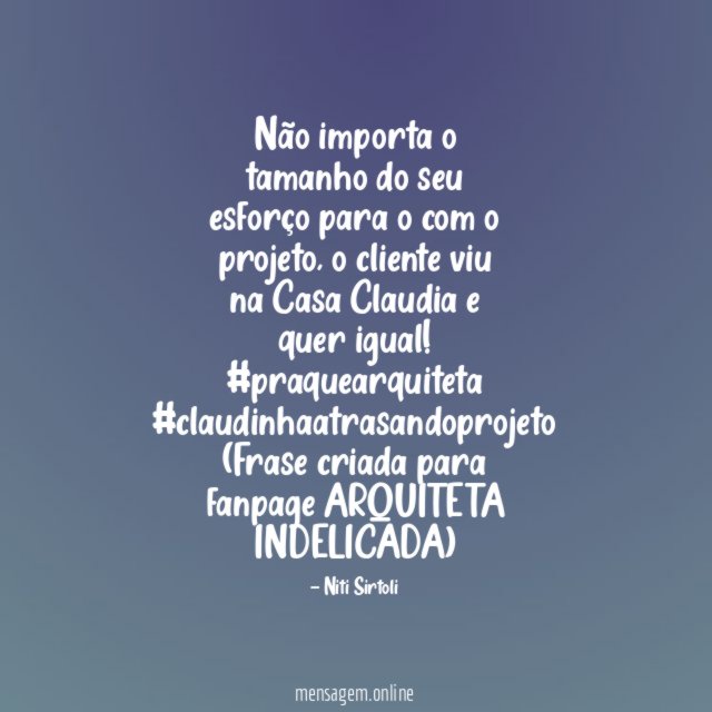 Não importa o tamanho do seu esforço para o com o projeto, o cliente viu na Casa Claudia e quer igual!