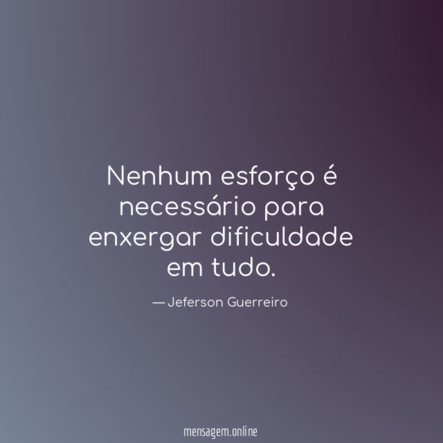 Nenhum esforço é necessário para enxergar dificuldade em tudo