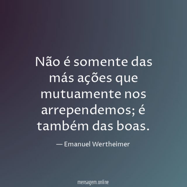 Não é somente das más ações que mutuamente nos arrependemos