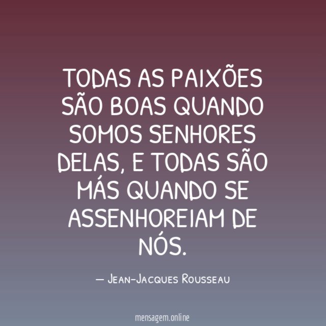 Todas as paixões são boas quando somos senhores delas
