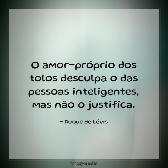 O amor-próprio dos tolos desculpa o das pessoas inteligentes